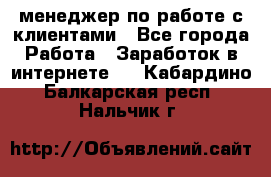 менеджер по работе с клиентами - Все города Работа » Заработок в интернете   . Кабардино-Балкарская респ.,Нальчик г.